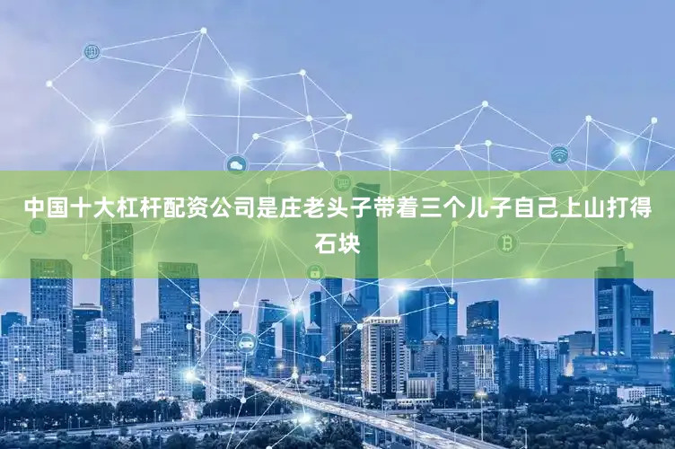中国十大杠杆配资公司是庄老头子带着三个儿子自己上山打得石块