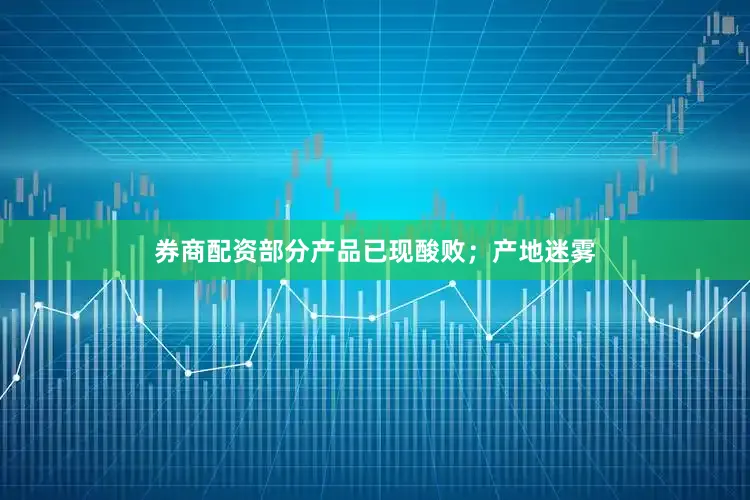 券商配资部分产品已现酸败；产地迷雾