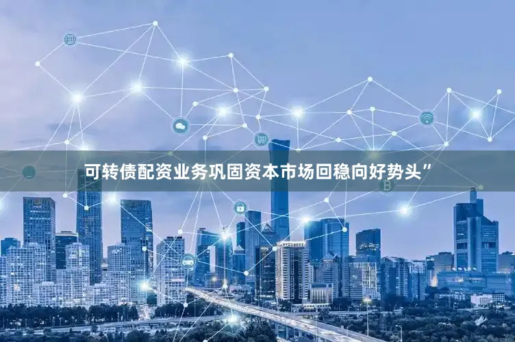可转债配资业务巩固资本市场回稳向好势头”