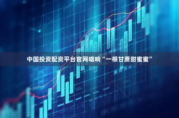 中国投资配资平台官网唱响“一根甘蔗甜蜜蜜”