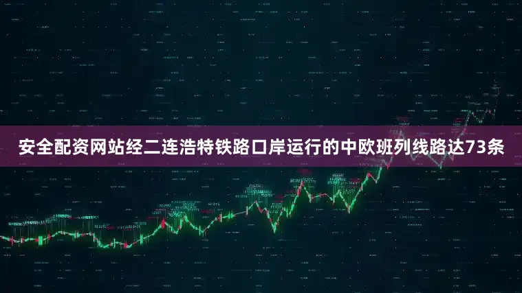 安全配资网站经二连浩特铁路口岸运行的中欧班列线路达73条