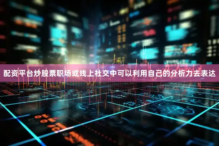 配资平台炒股票职场或线上社交中可以利用自己的分析力去表达