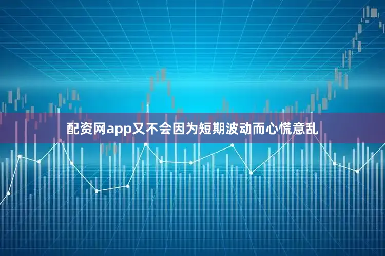 配资网app又不会因为短期波动而心慌意乱