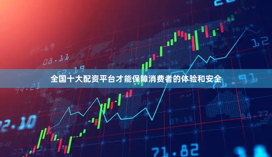 全国十大配资平台才能保障消费者的体验和安全