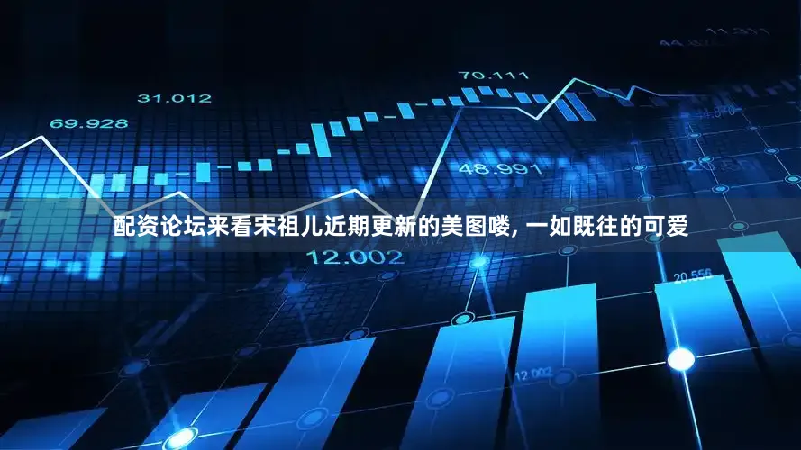 配资论坛来看宋祖儿近期更新的美图喽, 一如既往的可爱