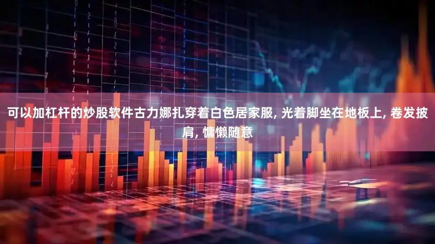 可以加杠杆的炒股软件古力娜扎穿着白色居家服, 光着脚坐在地板上, 卷发披肩, 慵懒随意