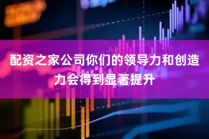 配资之家公司你们的领导力和创造力会得到显著提升
