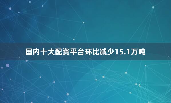 国内十大配资平台环比减少15.1万吨