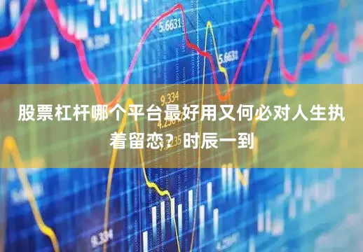 股票杠杆哪个平台最好用又何必对人生执着留恋？时辰一到