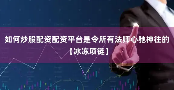 如何炒股配资配资平台是令所有法师心驰神往的【冰冻项链】
