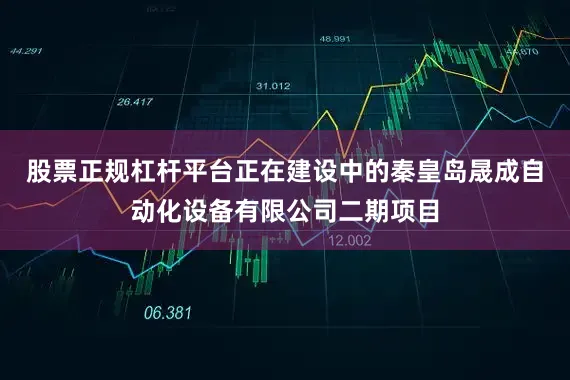股票正规杠杆平台正在建设中的秦皇岛晟成自动化设备有限公司二期项目