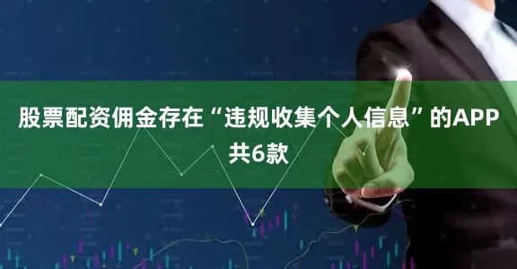 股票配资佣金　　存在“违规收集个人信息”的APP共6款