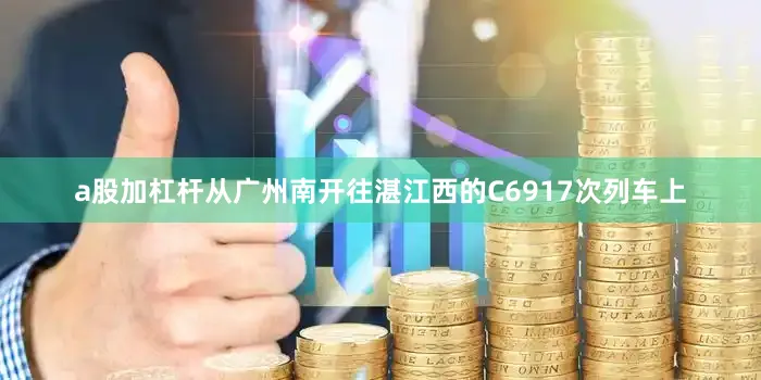 a股加杠杆从广州南开往湛江西的C6917次列车上