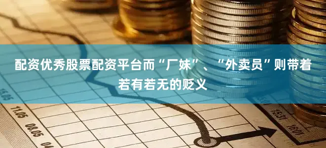 配资优秀股票配资平台而“厂妹”、“外卖员”则带着若有若无的贬义