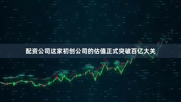 配资公司这家初创公司的估值正式突破百亿大关