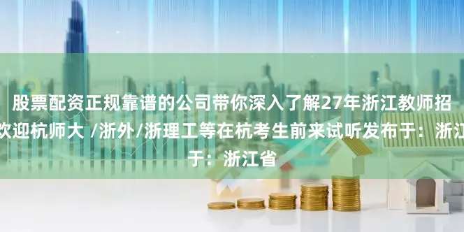 股票配资正规靠谱的公司带你深入了解27年浙江教师招聘欢迎杭师大 /浙外/浙理工等在杭考生前来试听发布于:浙江省