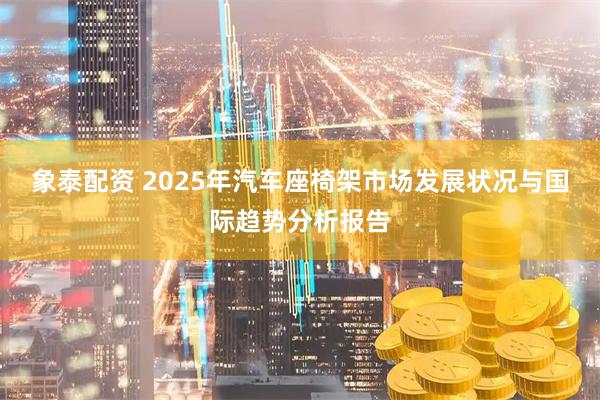 象泰配资 2025年汽车座椅架市场发展状况与国际趋势分析报告