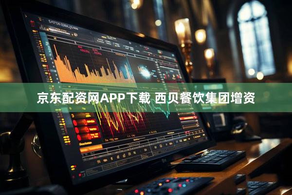 京东配资网APP下载 西贝餐饮集团增资