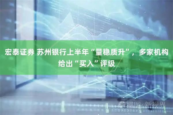 宏泰证券 苏州银行上半年“量稳质升”，多家机构给出“买入”评级