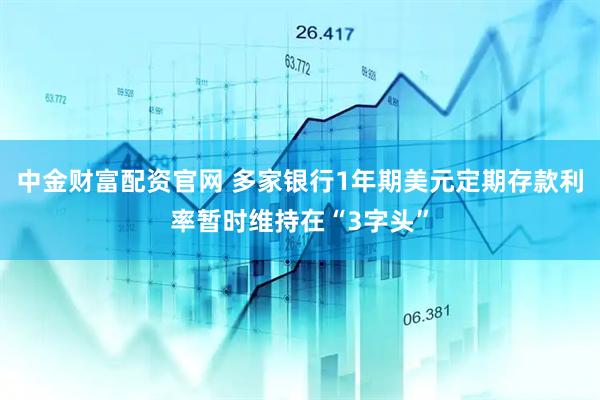 中金财富配资官网 多家银行1年期美元定期存款利率暂时维持在“3字头”