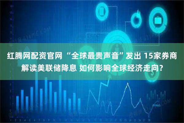 红腾网配资官网 “全球最贵声音”发出 15家券商解读美联储降息 如何影响全球经济走向？