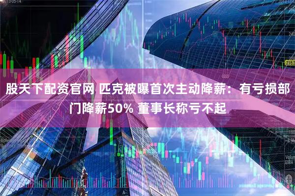 股天下配资官网 匹克被曝首次主动降薪：有亏损部门降薪50% 董事长称亏不起