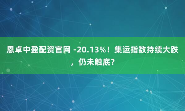 恩卓中盈配资官网 -20.13%！集运指数持续大跌，仍未触底？