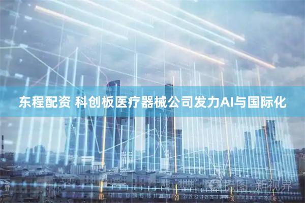 东程配资 科创板医疗器械公司发力AI与国际化