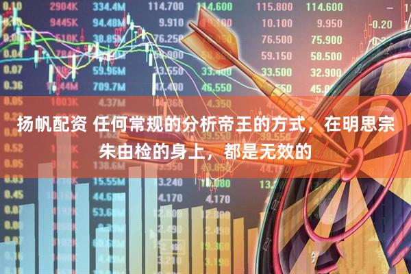 扬帆配资 任何常规的分析帝王的方式，在明思宗朱由检的身上，都是无效的
