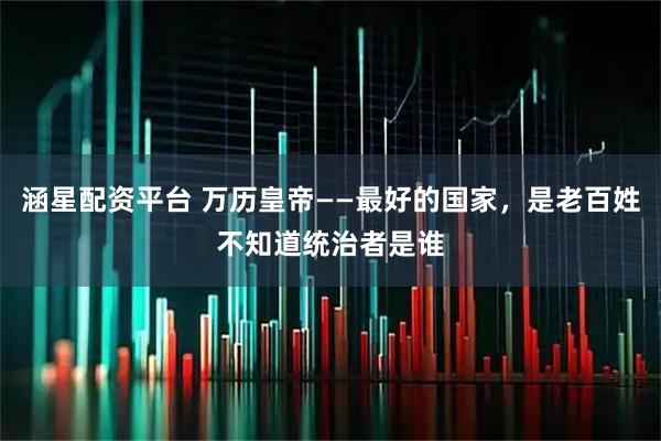 涵星配资平台 万历皇帝——最好的国家，是老百姓不知道统治者是谁
