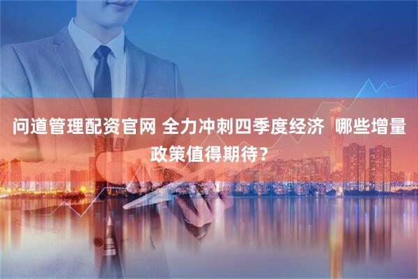 问道管理配资官网 全力冲刺四季度经济  哪些增量政策值得期待？
