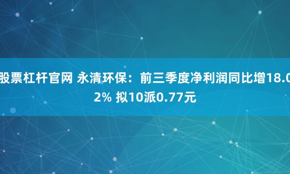 股票杠杆官网 永清环保：前三季度净利润同比增18.02% 拟10派0.77元
