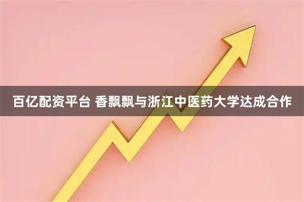 百亿配资平台 香飘飘与浙江中医药大学达成合作