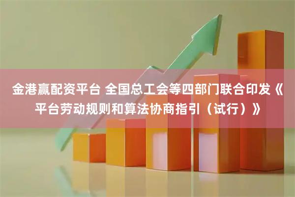 金港赢配资平台 全国总工会等四部门联合印发《平台劳动规则和算法协商指引（试行）》