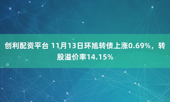 创利配资平台 11月13日环旭转债上涨0.69%，转股溢价率14.15%