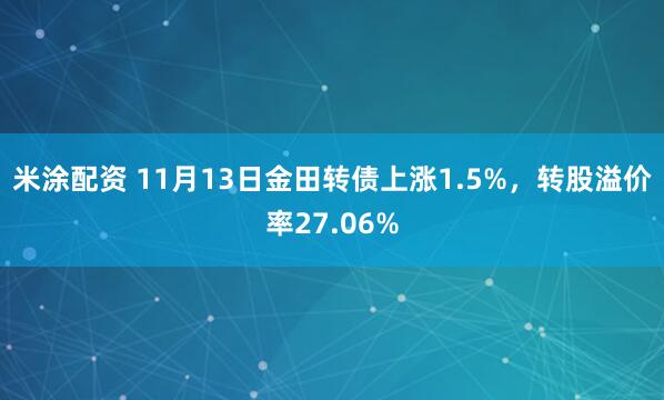 米涂配资 11月13日金田转债上涨1.5%，转股溢价率27.06%