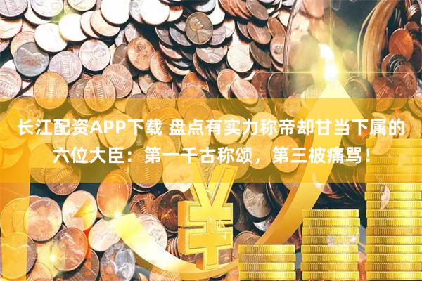 长江配资APP下载 盘点有实力称帝却甘当下属的六位大臣：第一千古称颂，第三被痛骂！