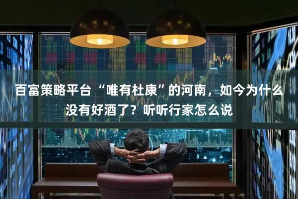 百富策略平台 “唯有杜康”的河南，如今为什么没有好酒了？听听行家怎么说