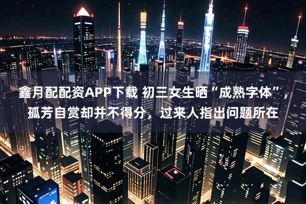 鑫月配配资APP下载 初三女生晒“成熟字体”，孤芳自赏却并不得分，过来人指出问题所在