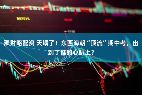聚财略配资 天塌了！东西海朝“顶流”期中考，出到了谁的心趴上？