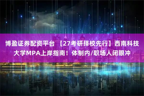 博盈证券配资平台 【27考研择校先行】西南科技大学MPA上岸指南！体制内/职场人闭眼冲