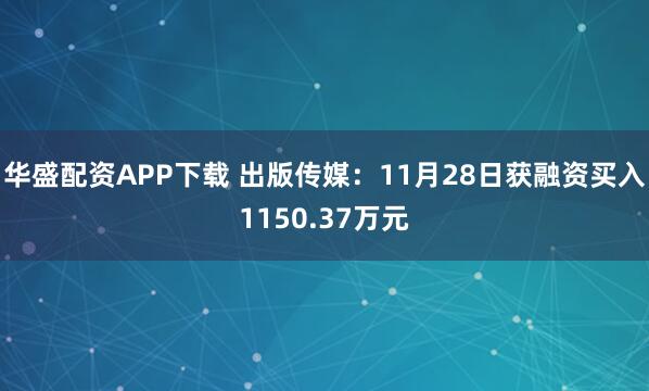 华盛配资APP下载 出版传媒：11月28日获融资买入1150.37万元
