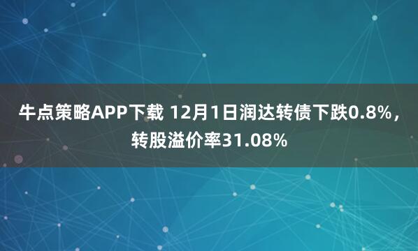 牛点策略APP下载 12月1日润达转债下跌0.8%，转股溢价率31.08%