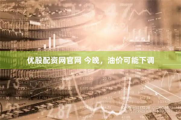 优股配资网官网 今晚，油价可能下调