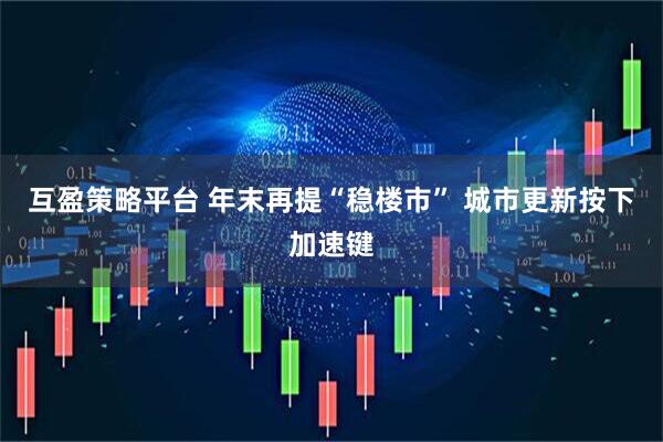 互盈策略平台 年末再提“稳楼市” 城市更新按下加速键