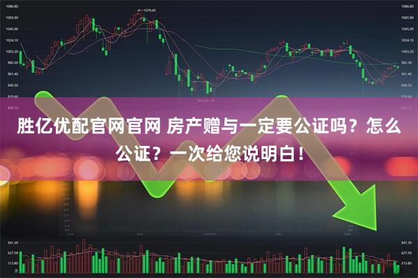 胜亿优配官网官网 房产赠与一定要公证吗？怎么公证？一次给您说明白！