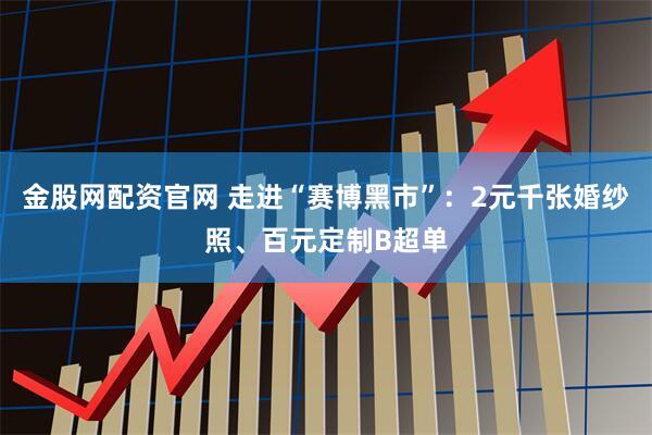 金股网配资官网 走进“赛博黑市”：2元千张婚纱照、百元定制B超单