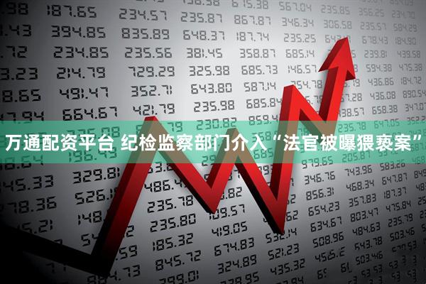 万通配资平台 纪检监察部门介入“法官被曝猥亵案”