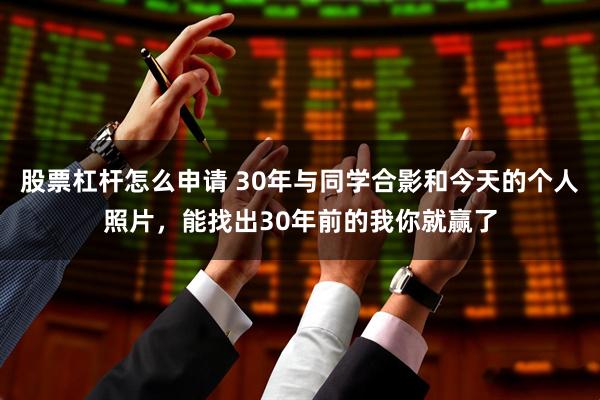 股票杠杆怎么申请 30年与同学合影和今天的个人照片，能找出30年前的我你就赢了