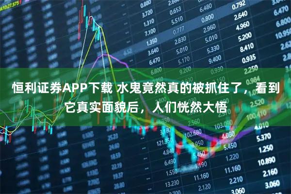 恒利证券APP下载 水鬼竟然真的被抓住了，看到它真实面貌后，人们恍然大悟